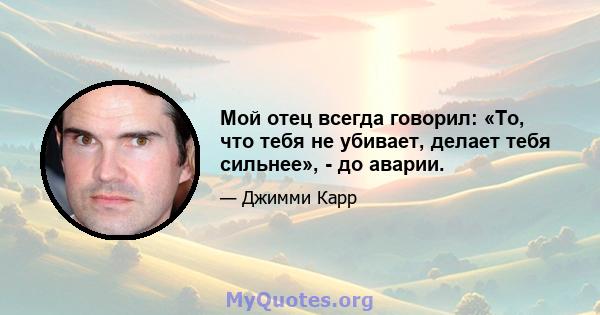 Мой отец всегда говорил: «То, что тебя не убивает, делает тебя сильнее», - до аварии.