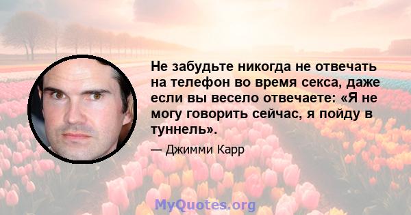 Не забудьте никогда не отвечать на телефон во время секса, даже если вы весело отвечаете: «Я не могу говорить сейчас, я пойду в туннель».