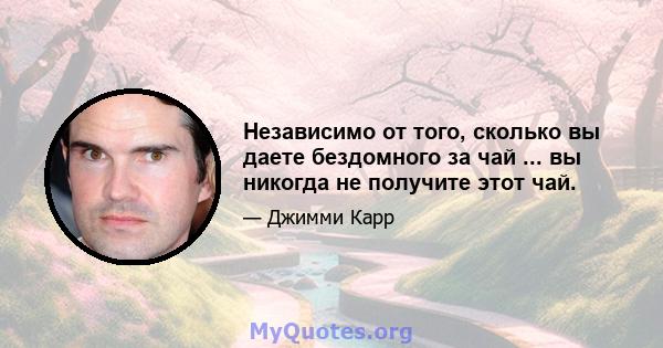 Независимо от того, сколько вы даете бездомного за чай ... вы никогда не получите этот чай.