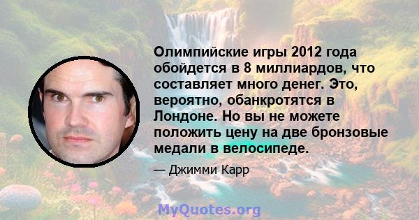 Олимпийские игры 2012 года обойдется в 8 миллиардов, что составляет много денег. Это, вероятно, обанкротятся в Лондоне. Но вы не можете положить цену на две бронзовые медали в велосипеде.