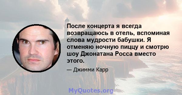 После концерта я всегда возвращаюсь в отель, вспоминая слова мудрости бабушки. Я отменяю ночную пиццу и смотрю шоу Джонатана Росса вместо этого.