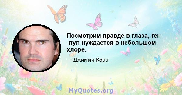 Посмотрим правде в глаза, ген -пул нуждается в небольшом хлоре.