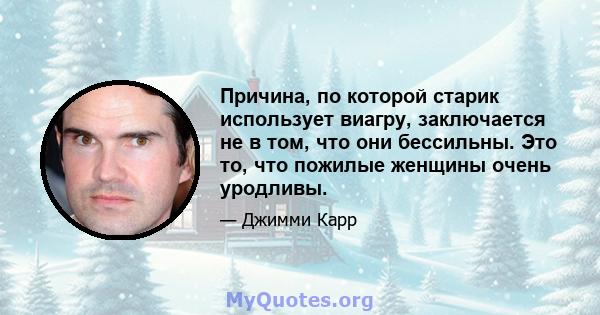 Причина, по которой старик использует виагру, заключается не в том, что они бессильны. Это то, что пожилые женщины очень уродливы.