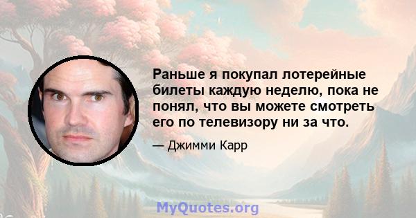 Раньше я покупал лотерейные билеты каждую неделю, пока не понял, что вы можете смотреть его по телевизору ни за что.