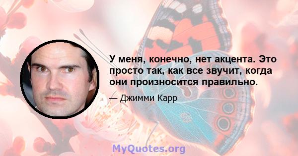 У меня, конечно, нет акцента. Это просто так, как все звучит, когда они произносится правильно.