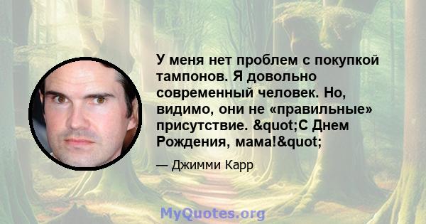 У меня нет проблем с покупкой тампонов. Я довольно современный человек. Но, видимо, они не «правильные» присутствие. "С Днем Рождения, мама!"