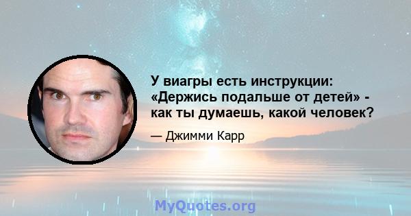 У виагры есть инструкции: «Держись подальше от детей» - как ты думаешь, какой человек?