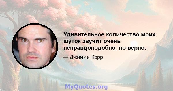 Удивительное количество моих шуток звучит очень неправдоподобно, но верно.