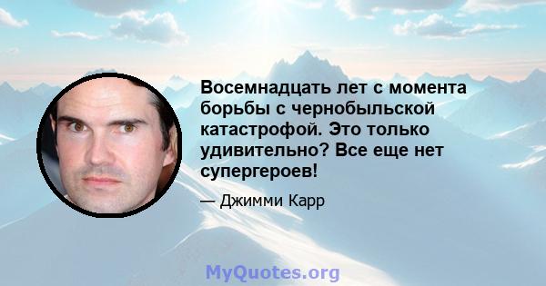 Восемнадцать лет с момента борьбы с чернобыльской катастрофой. Это только удивительно? Все еще нет супергероев!