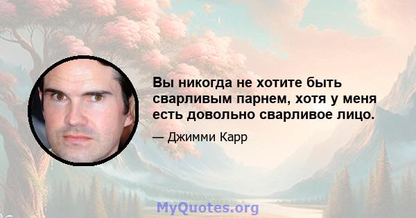 Вы никогда не хотите быть сварливым парнем, хотя у меня есть довольно сварливое лицо.