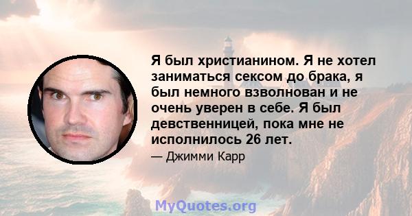 Я был христианином. Я не хотел заниматься сексом до брака, я был немного взволнован и не очень уверен в себе. Я был девственницей, пока мне не исполнилось 26 лет.