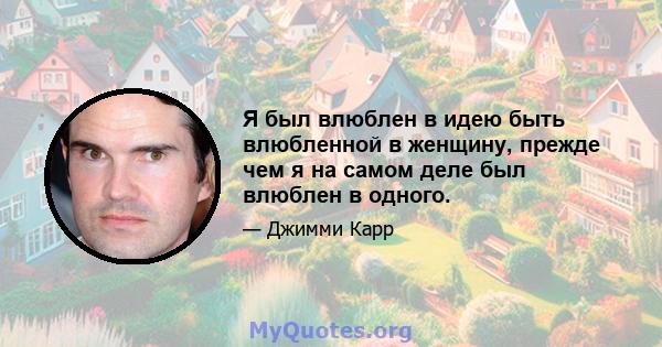 Я был влюблен в идею быть влюбленной в женщину, прежде чем я на самом деле был влюблен в одного.