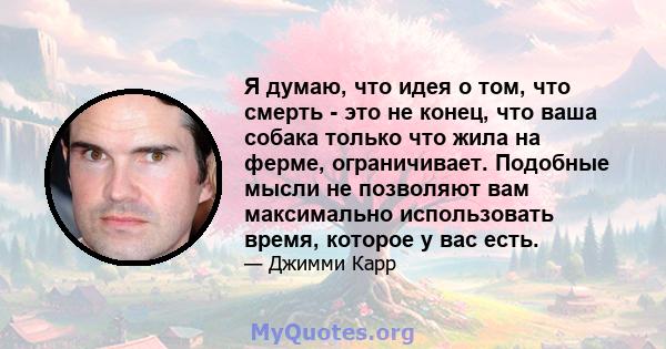 Я думаю, что идея о том, что смерть - это не конец, что ваша собака только что жила на ферме, ограничивает. Подобные мысли не позволяют вам максимально использовать время, которое у вас есть.