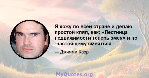 Я хожу по всей стране и делаю простой кляп, как: «Лестница недвижимости теперь змея» и по -настоящему смеяться.