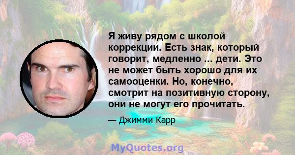 Я живу рядом с школой коррекции. Есть знак, который говорит, медленно ... дети. Это не может быть хорошо для их самооценки. Но, конечно, смотрит на позитивную сторону, они не могут его прочитать.