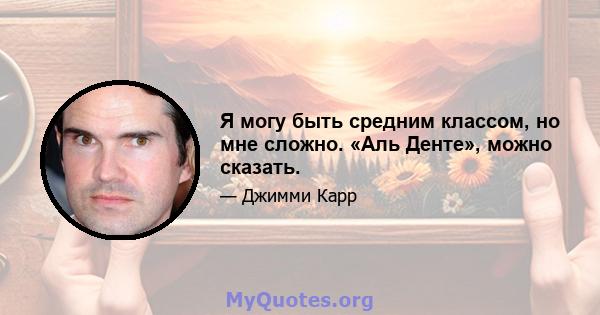 Я могу быть средним классом, но мне сложно. «Аль Денте», можно сказать.