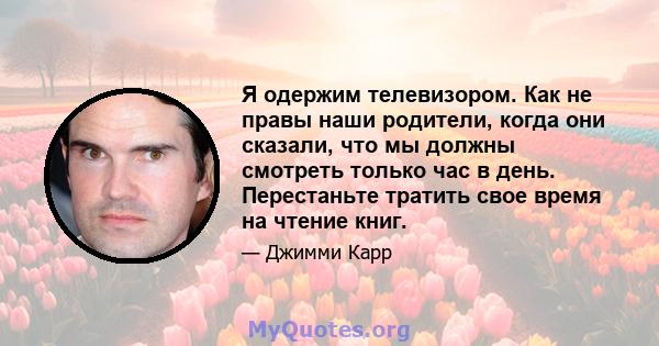 Я одержим телевизором. Как не правы наши родители, когда они сказали, что мы должны смотреть только час в день. Перестаньте тратить свое время на чтение книг.