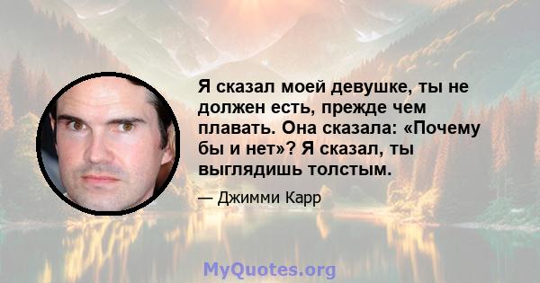 Я сказал моей девушке, ты не должен есть, прежде чем плавать. Она сказала: «Почему бы и нет»? Я сказал, ты выглядишь толстым.