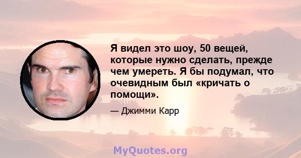 Я видел это шоу, 50 вещей, которые нужно сделать, прежде чем умереть. Я бы подумал, что очевидным был «кричать о помощи».