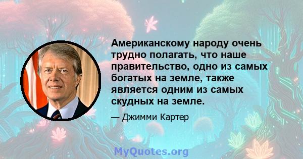 Американскому народу очень трудно полагать, что наше правительство, одно из самых богатых на земле, также является одним из самых скудных на земле.