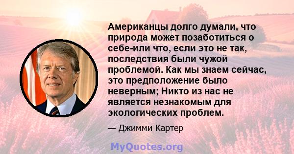 Американцы долго думали, что природа может позаботиться о себе-или что, если это не так, последствия были чужой проблемой. Как мы знаем сейчас, это предположение было неверным; Никто из нас не является незнакомым для