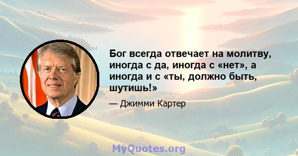 Бог всегда отвечает на молитву, иногда с да, иногда с «нет», а иногда и с «ты, должно быть, шутишь!»