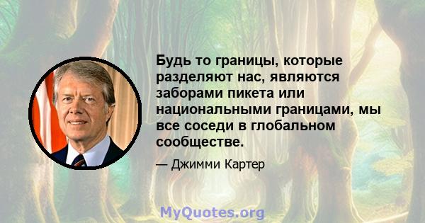 Будь то границы, которые разделяют нас, являются заборами пикета или национальными границами, мы все соседи в глобальном сообществе.