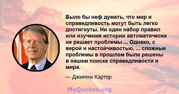 Было бы неф думать, что мир и справедливость могут быть легко достигнуты. Ни один набор правил или изучения истории автоматически не решает проблемы ... Однако, с верой и настойчивостью, ... сложные проблемы в прошлом