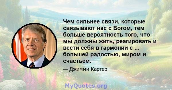 Чем сильнее связи, которые связывают нас с Богом, тем больше вероятность того, что мы должны жить, реагировать и вести себя в гармонии с ... большей радостью, миром и счастьем.