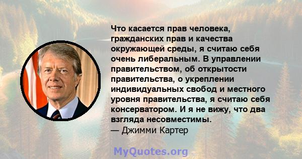 Что касается прав человека, гражданских прав и качества окружающей среды, я считаю себя очень либеральным. В управлении правительством, об открытости правительства, о укреплении индивидуальных свобод и местного уровня