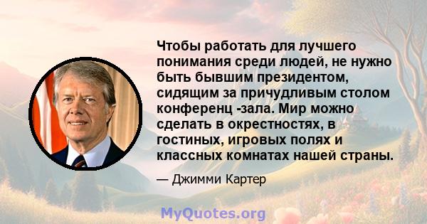 Чтобы работать для лучшего понимания среди людей, не нужно быть бывшим президентом, сидящим за причудливым столом конференц -зала. Мир можно сделать в окрестностях, в гостиных, игровых полях и классных комнатах нашей