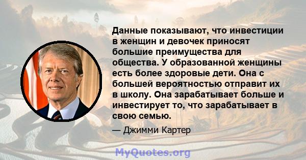 Данные показывают, что инвестиции в женщин и девочек приносят большие преимущества для общества. У образованной женщины есть более здоровые дети. Она с большей вероятностью отправит их в школу. Она зарабатывает больше и 