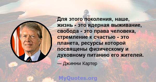 Для этого поколения, наше, жизнь - это ядерная выживание, свобода - это права человека, стремление к счастью - это планета, ресурсы которой посвящены физическому и духовному питанию его жителей.