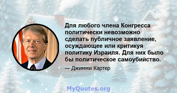 Для любого члена Конгресса политически невозможно сделать публичное заявление, осуждающее или критикуя политику Израиля. Для них было бы политическое самоубийство.