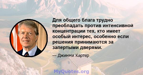 Для общего блага трудно преобладать против интенсивной концентрации тех, кто имеет особый интерес, особенно если решения принимаются за запертыми дверями.