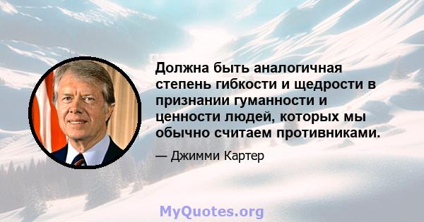 Должна быть аналогичная степень гибкости и щедрости в признании гуманности и ценности людей, которых мы обычно считаем противниками.