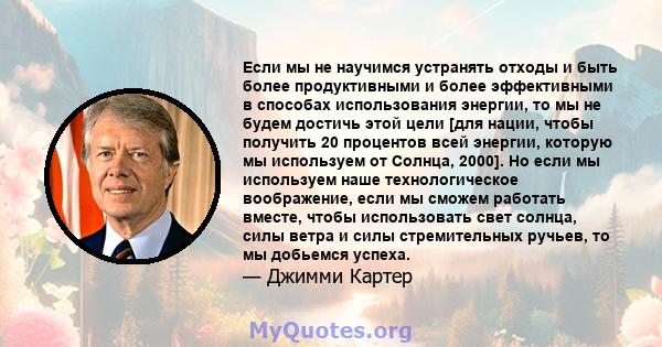 Если мы не научимся устранять отходы и быть более продуктивными и более эффективными в способах использования энергии, то мы не будем достичь этой цели [для нации, чтобы получить 20 процентов всей энергии, которую мы