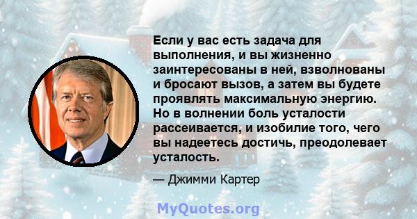 Если у вас есть задача для выполнения, и вы жизненно заинтересованы в ней, взволнованы и бросают вызов, а затем вы будете проявлять максимальную энергию. Но в волнении боль усталости рассеивается, и изобилие того, чего