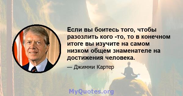 Если вы боитесь того, чтобы разозлить кого -то, то в конечном итоге вы изучите на самом низком общем знаменателе на достижения человека.