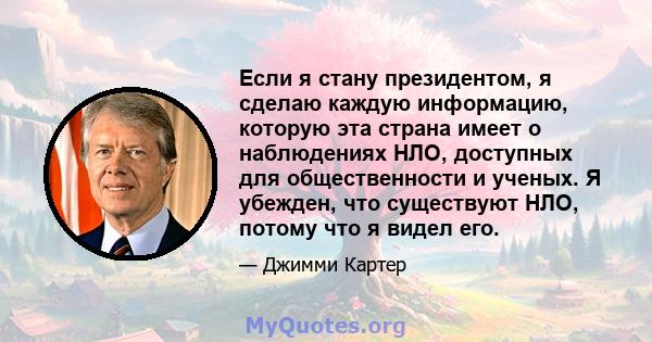 Если я стану президентом, я сделаю каждую информацию, которую эта страна имеет о наблюдениях НЛО, доступных для общественности и ученых. Я убежден, что существуют НЛО, потому что я видел его.