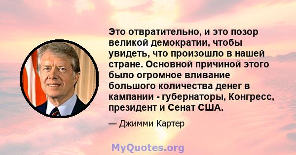 Это отвратительно, и это позор великой демократии, чтобы увидеть, что произошло в нашей стране. Основной причиной этого было огромное вливание большого количества денег в кампании - губернаторы, Конгресс, президент и