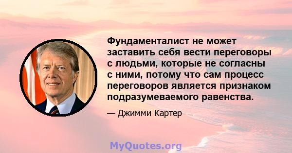 Фундаменталист не может заставить себя вести переговоры с людьми, которые не согласны с ними, потому что сам процесс переговоров является признаком подразумеваемого равенства.