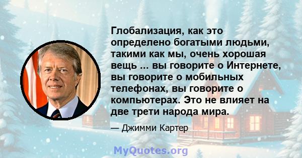 Глобализация, как это определено богатыми людьми, такими как мы, очень хорошая вещь ... вы говорите о Интернете, вы говорите о мобильных телефонах, вы говорите о компьютерах. Это не влияет на две трети народа мира.