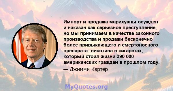 Импорт и продажа марихуаны осужден и наказан как серьезное преступление, но мы принимаем в качестве законного производства и продажи бесконечно более привыкающего и смертоносного препарата: никотина в сигаретах, который 