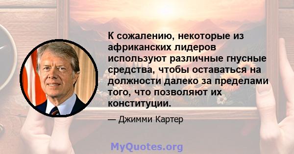 К сожалению, некоторые из африканских лидеров используют различные гнусные средства, чтобы оставаться на должности далеко за пределами того, что позволяют их конституции.