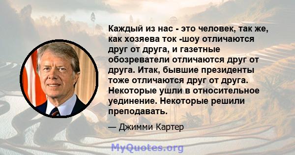 Каждый из нас - это человек, так же, как хозяева ток -шоу отличаются друг от друга, и газетные обозреватели отличаются друг от друга. Итак, бывшие президенты тоже отличаются друг от друга. Некоторые ушли в относительное 