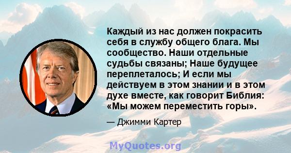 Каждый из нас должен покрасить себя в службу общего блага. Мы сообщество. Наши отдельные судьбы связаны; Наше будущее переплеталось; И если мы действуем в этом знании и в этом духе вместе, как говорит Библия: «Мы можем