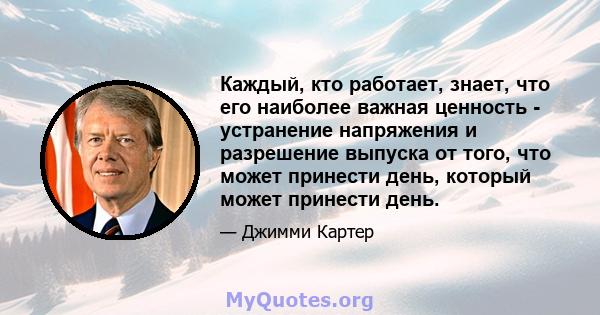 Каждый, кто работает, знает, что его наиболее важная ценность - устранение напряжения и разрешение выпуска от того, что может принести день, который может принести день.