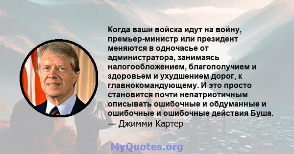 Когда ваши войска идут на войну, премьер-министр или президент меняются в одночасье от администратора, занимаясь налогообложением, благополучием и здоровьем и ухудшением дорог, к главнокомандующему. И это просто