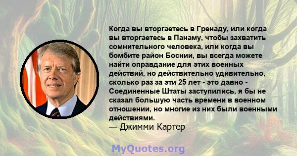 Когда вы вторгаетесь в Гренаду, или когда вы вторгаетесь в Панаму, чтобы захватить сомнительного человека, или когда вы бомбите район Боснии, вы всегда можете найти оправдание для этих военных действий, но действительно 